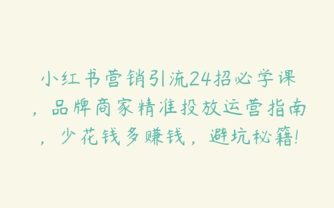 小红书营销引流24招必学课，品牌商家精准投放运营指南，少花钱多赚钱，避坑秘籍!百度网盘下载