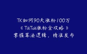 TK如何90天涨粉100万《TikTok涨粉全攻略》掌握算法逻辑，精准发布-51自学联盟