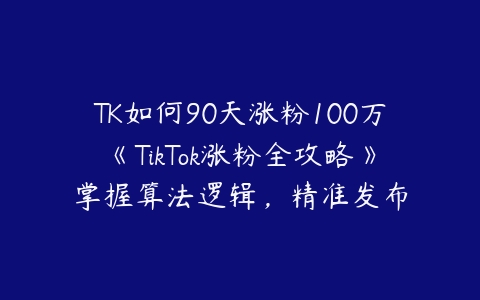 TK如何90天涨粉100万《TikTok涨粉全攻略》掌握算法逻辑，精准发布百度网盘下载