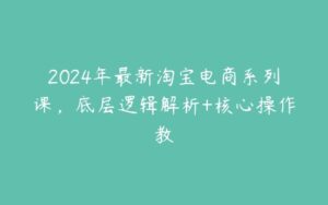 2024年最新淘宝电商系列课，底层逻辑解析+核心操作教-51自学联盟