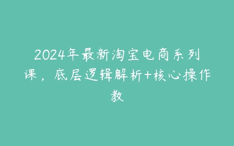 图片[1]-2024年最新淘宝电商系列课，底层逻辑解析+核心操作教-本文