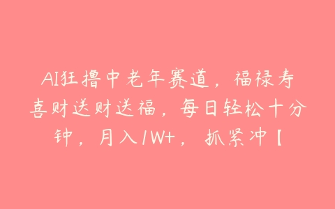 AI狂撸中老年赛道，福禄寿喜财送财送福，每日轻松十分钟，月入1W+， 抓紧冲【项目拆解】百度网盘下载