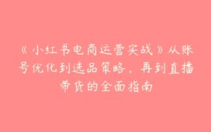 《小红书电商运营实战》从账号优化到选品策略，再到直播带货的全面指南-51自学联盟