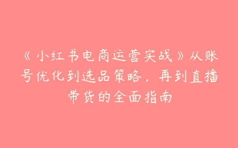 《小红书电商运营实战》从账号优化到选品策略，再到直播带货的全面指南-51自学联盟