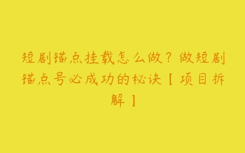 短剧锚点挂载怎么做？做短剧锚点号必成功的秘诀【项目拆解】百度网盘下载