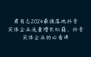 君有志2024最强落地抖音实体企业流量增长秘籍，抖音实体企业的必看课-51自学联盟