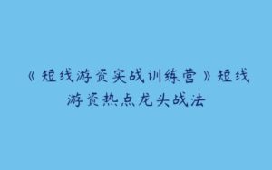 《短线游资实战训练营》短线游资热点龙头战法-51自学联盟