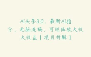 AI头条3.0，最新AI指令，无脑洗稿，可矩阵放大收大收益【项目拆解】-51自学联盟