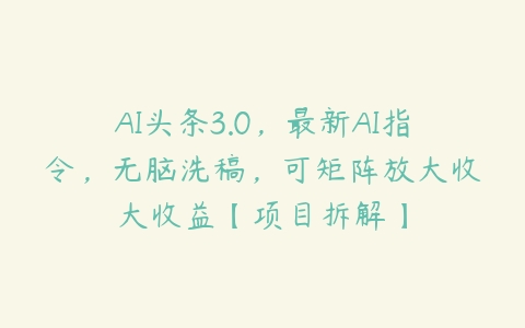 AI头条3.0，最新AI指令，无脑洗稿，可矩阵放大收大收益【项目拆解】-51自学联盟