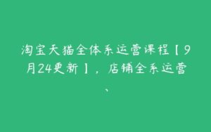 淘宝天猫全体系运营课程【9月24更新】，店铺全系运营、-51自学联盟