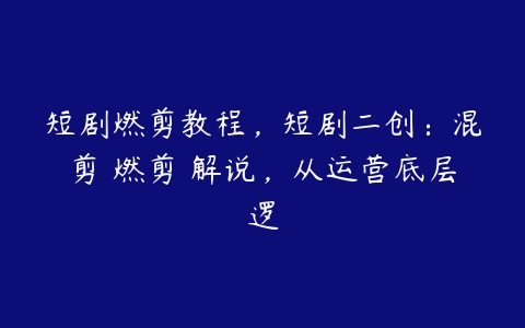 短剧燃剪教程，短剧二创：混剪 燃剪 解说，从运营底层逻-51自学联盟