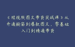 《短视频图文带货实战课》从开通橱窗到爆款图文，零基础入门到精通带货-51自学联盟