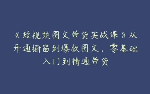 《短视频图文带货实战课》从开通橱窗到爆款图文，零基础入门到精通带货百度网盘下载