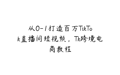 从0-1打造百万TikTok直播间短视频，Tk跨境电商教程百度网盘下载