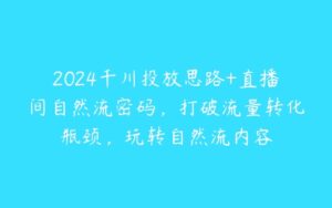 2024千川投放思路+直播间自然流密码，打破流量转化瓶颈，玩转自然流内容-51自学联盟