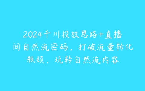 图片[1]-2024千川投放思路+直播间自然流密码，打破流量转化瓶颈，玩转自然流内容-本文