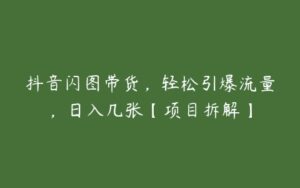 抖音闪图带货，轻松引爆流量，日入几张【项目拆解】-51自学联盟