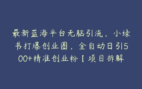 最新蓝海平台无脑引流，小绿书打爆创业圈，全自动日引500+精准创业粉【项目拆解】百度网盘下载