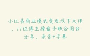 小红书商业模式变现线下大课，11位博主操盘手联合同台分享，录音+字幕-51自学联盟