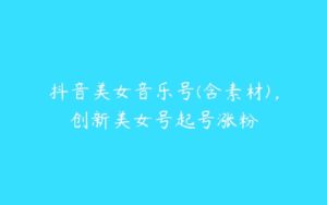 抖音美女音乐号(含素材)，创新美女号起号涨粉-51自学联盟