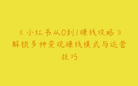 《小红书从0到1赚钱攻略》解锁多种变现赚钱模式与运营技巧-51自学联盟