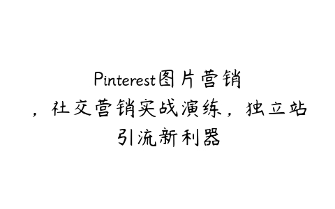 Pinterest图片营销，社交营销实战演练，独立站引流新利器百度网盘下载