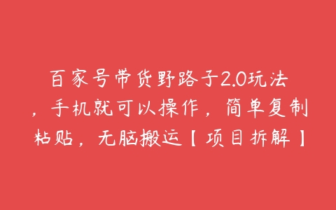 百家号带货野路子2.0玩法，手机就可以操作，简单复制粘贴，无脑搬运【项目拆解】-51自学联盟