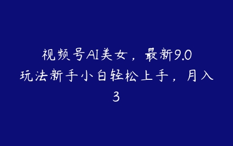 视频号AI美女，最新9.0玩法新手小白轻松上手，月入3-51自学联盟