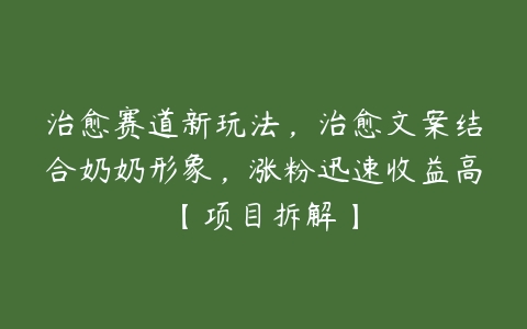 图片[1]-治愈赛道新玩法，治愈文案结合奶奶形象，涨粉迅速收益高【项目拆解】-本文