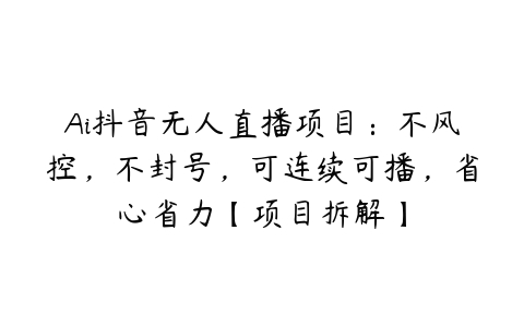 图片[1]-Ai抖音无人直播项目：不风控，不封号，可连续可播，省心省力【项目拆解】-本文