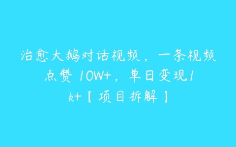 治愈大鹅对话视频，一条视频点赞 10W+，单日变现1k+【项目拆解】百度网盘下载