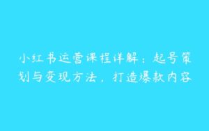 小红书运营课程详解：起号策划与变现方法，打造爆款内容-51自学联盟