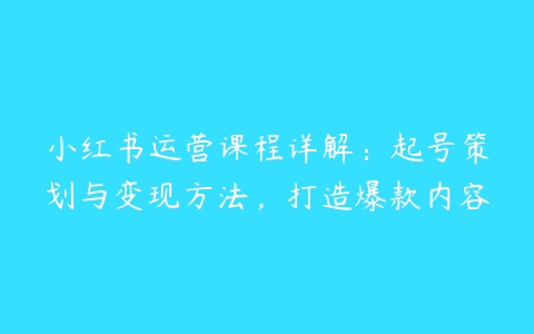 图片[1]-小红书运营课程详解：起号策划与变现方法，打造爆款内容-本文