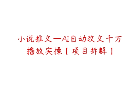 小说推文—AI自动改文千万播放实操【项目拆解】百度网盘下载