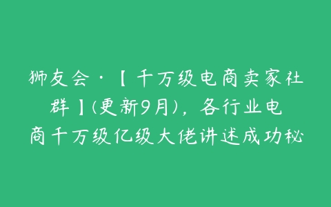 狮友会·【千万级电商卖家社群】(更新9月)，各行业电商千万级亿级大佬讲述成功秘籍-51自学联盟