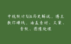 中视频计划&历史解说，博主教你赚钱，涵盖素材、文案、音频、图像处理-51自学联盟