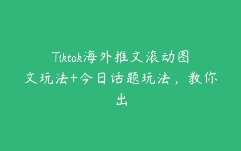 Tiktok海外推文滚动图文玩法+今日话题玩法，教你出百度网盘下载