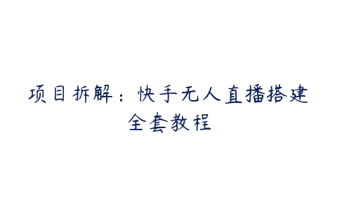 项目拆解：快手无人直播搭建全套教程百度网盘下载