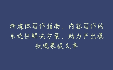 新媒体写作指南，内容写作的系统性解决方案，助力产出爆款现象级文章-51自学联盟