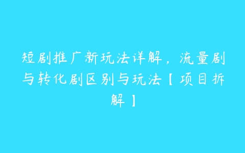 短剧推广新玩法详解，流量剧与转化剧区别与玩法【项目拆解】百度网盘下载