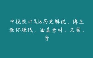 中视频计划&历史解说，博主教你赚钱，涵盖素材、文案、音-51自学联盟