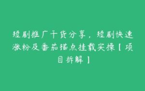 短剧推广干货分享，短剧快速涨粉及番茄锚点挂载实操【项目拆解】-51自学联盟