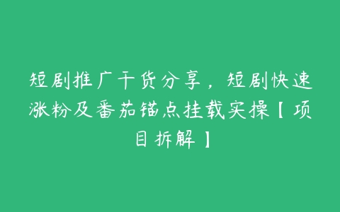 短剧推广干货分享，短剧快速涨粉及番茄锚点挂载实操【项目拆解】-51自学联盟