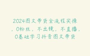 2024图文带货全流程实操，0粉丝，不出镜，不直播，0基础学习抖音图文带货-51自学联盟