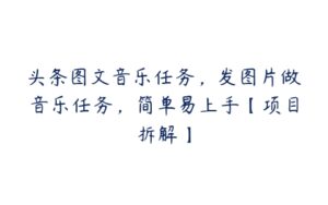 头条图文音乐任务，发图片做音乐任务，简单易上手【项目拆解】-51自学联盟