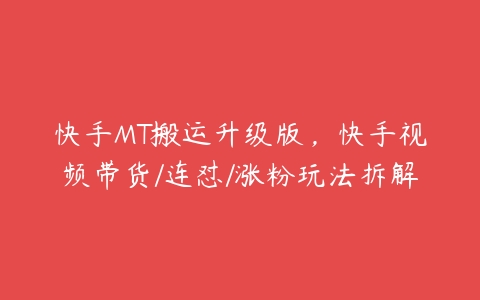 快手MT搬运升级版，快手视频带货/连怼/涨粉玩法拆解百度网盘下载