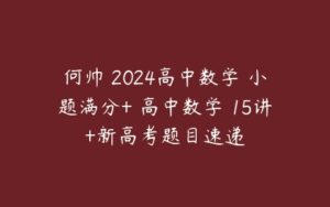 何帅 2024高中数学 小题满分+ 高中数学 15讲+新高考题目速递-51自学联盟