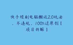 快手短剧电脑搬运2.0玩法，不违规，100%过原创【项目拆解】-51自学联盟