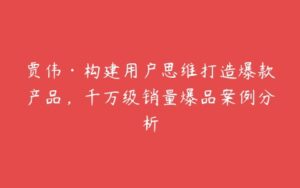 贾伟·构建用户思维打造爆款产品，千万级销量爆品案例分析-51自学联盟