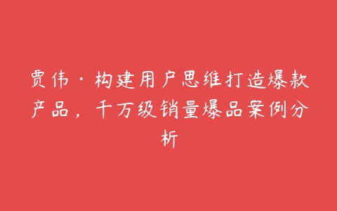 图片[1]-贾伟·构建用户思维打造爆款产品，千万级销量爆品案例分析-本文